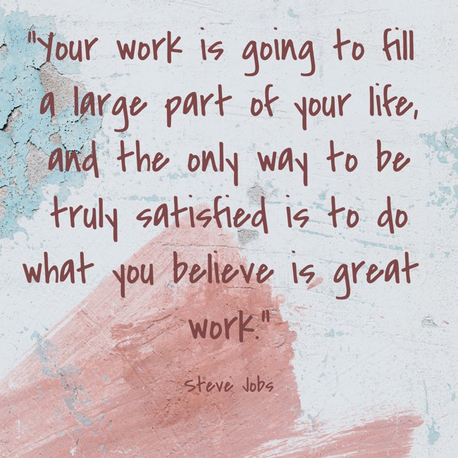 Your work is going to fill a large part of your life, and the only way to be truly satisfied is to do what you believe is great work. - Steve Jobs