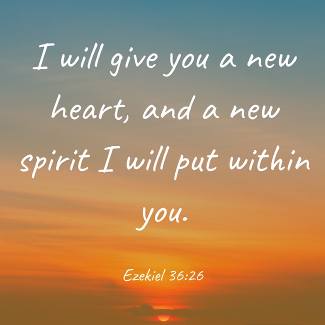 I will give you a new heart, and a new spirit I will put within you. - Ezekiel 36:26