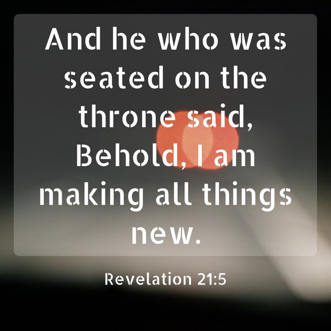 And he who was seated on the throne said, Behold, I am making all things new. - Revelation 21:5