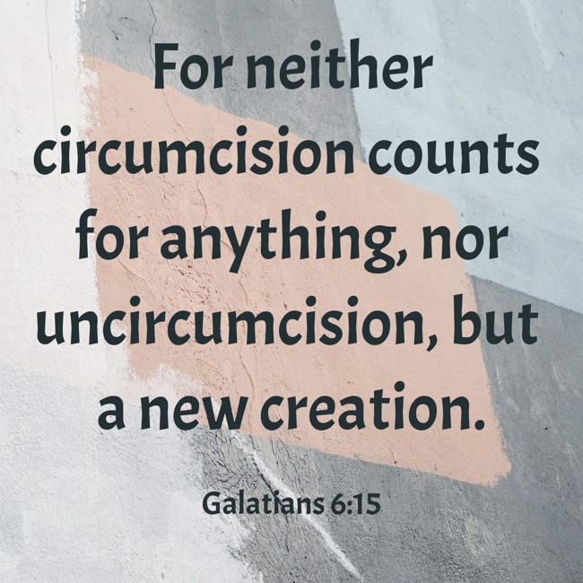 For neither circumcision counts for anything, nor uncircumcision, but a new creation. - Galatians 6:15