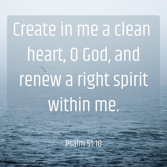 Create in me a clean heart, O God, and renew a right spirit within me. - Psalm 51:10