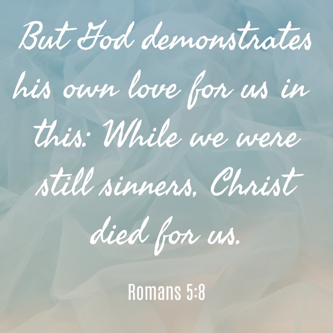 But God demonstrates his own love for us in this: While we were still sinners, Christ died for us. - Romans 5:8