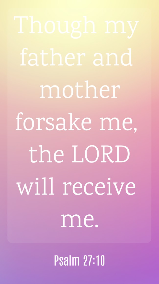 Though my father and mother forsake me, the LORD will receive me. - Psalm 27:10