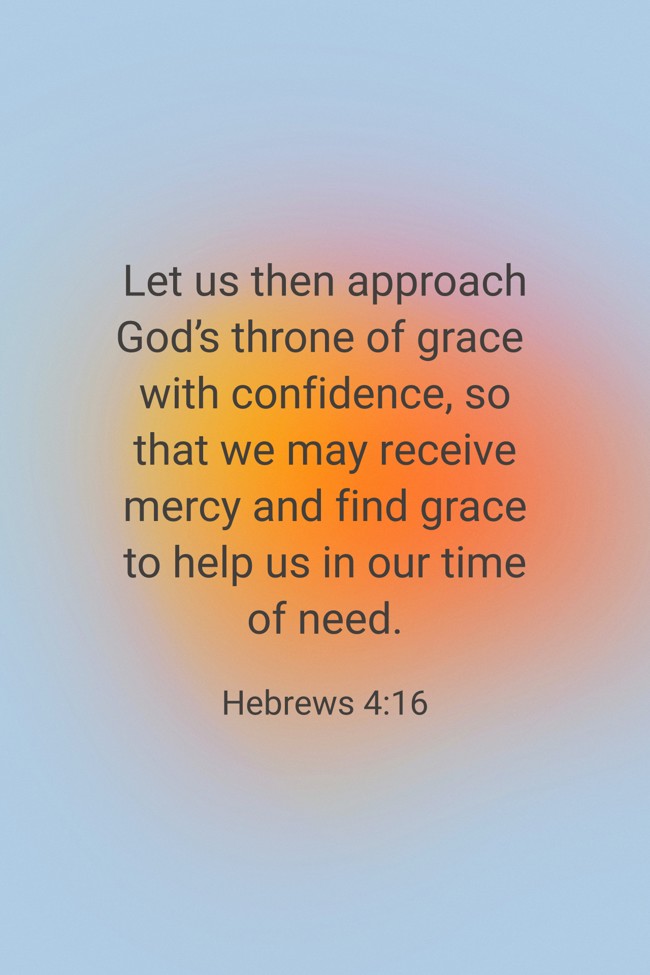 Let us then approach God’s throne of grace with confidence, so that we may receive mercy and find grace to help us in our time of need. - Hebrews 4:16