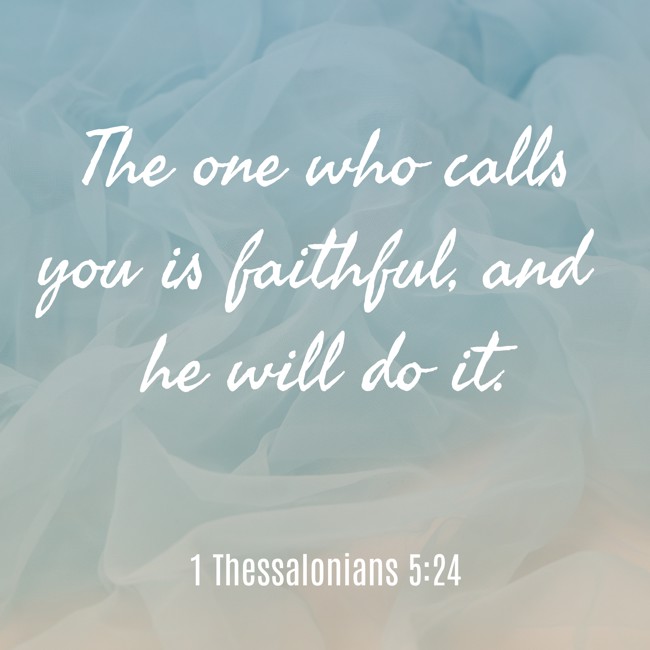 The one who calls you is faithful, and he will do it. - 1 Thessalonians 5:24