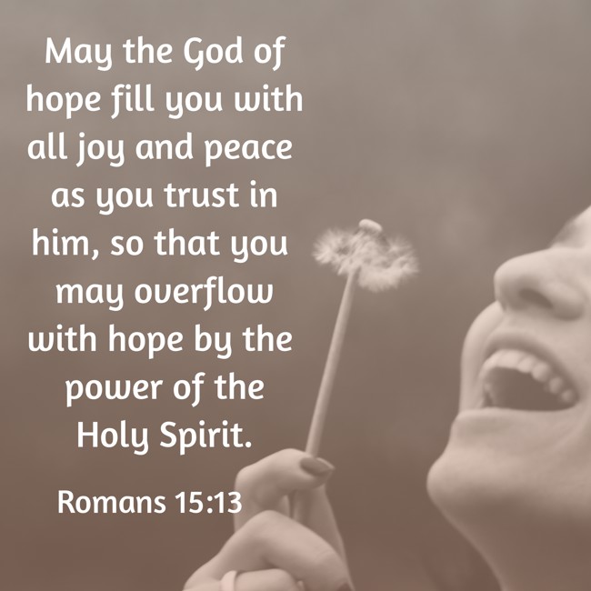 May the God of hope fill you with all joy and peace as you trust in him, so that you may overflow with hope by the power of the Holy Spirit. - Romans 15:13