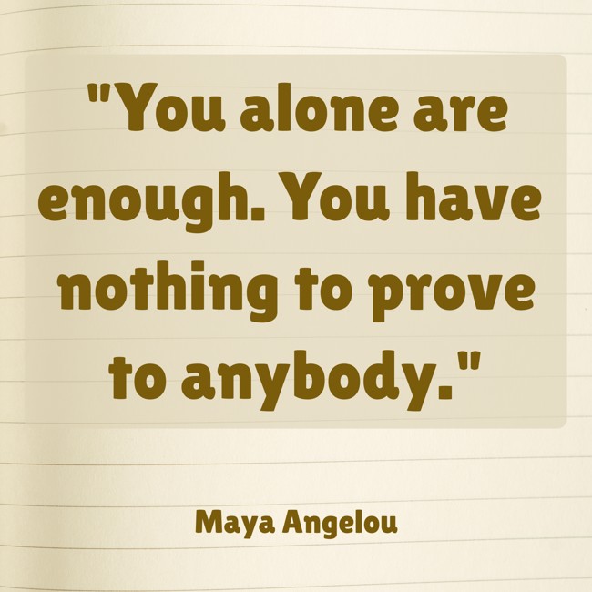 You alone are enough. You have nothing to prove to anybody. - Maya Angelou
