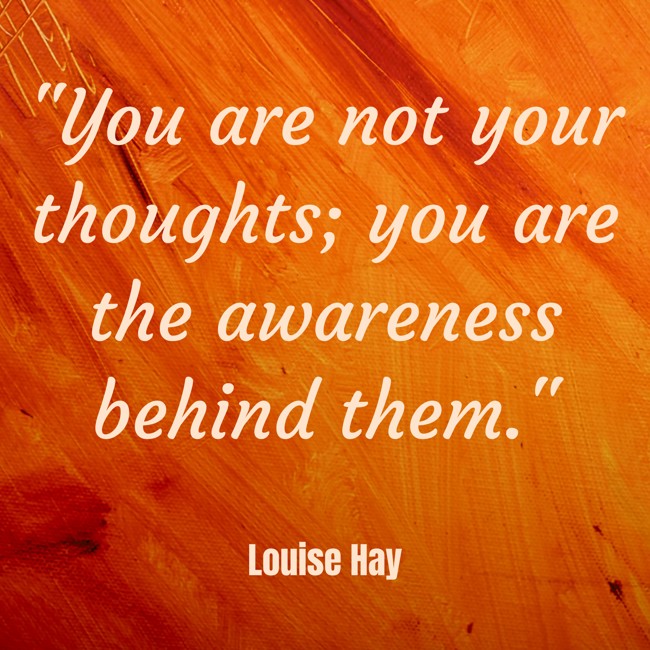 You are not your thoughts; you are the awareness behind them. - Louise Hay
