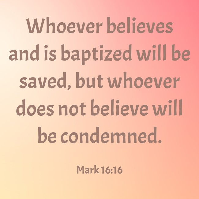 Whoever believes and is baptized will be saved, but whoever does not believe will be condemned. - Mark 16:16