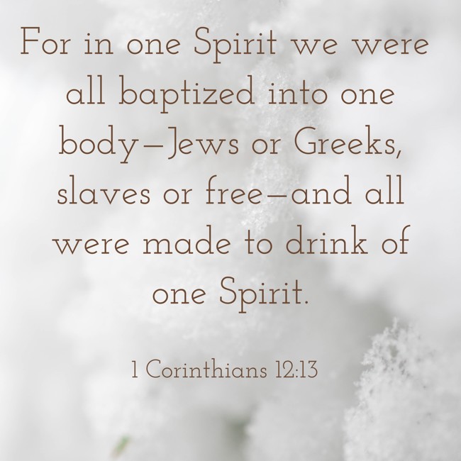 For in one Spirit we were all baptized into one body—Jews or Greeks, slaves or free—and all were made to drink of one Spirit. - 1 Corinthians 12:13