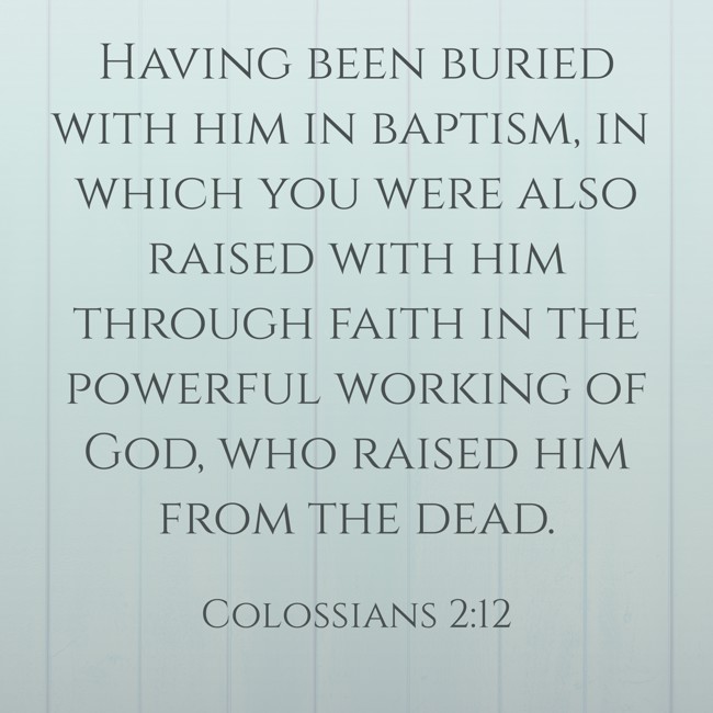 Having been buried with him in baptism, in which you were also raised with him through faith in the powerful working of God, who raised him from the dead. - Colossians 2:12