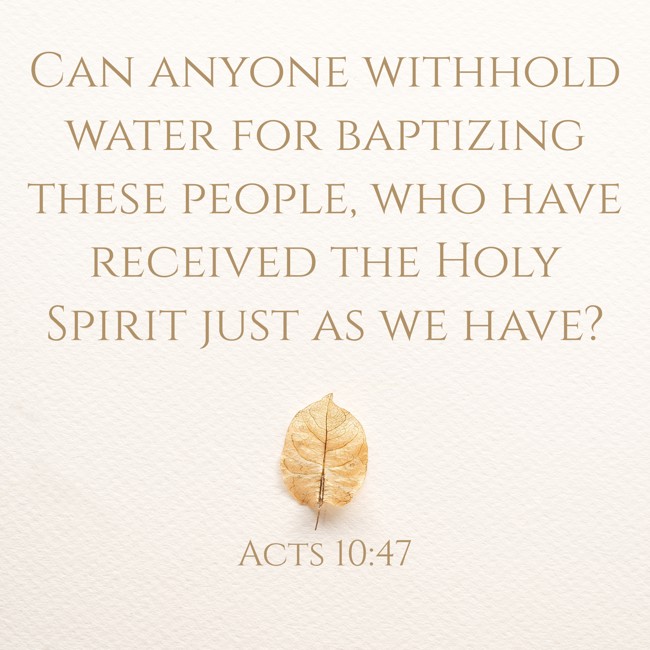 Can anyone withhold water for baptizing these people, who have received the Holy Spirit just as we have? - Acts 10:47