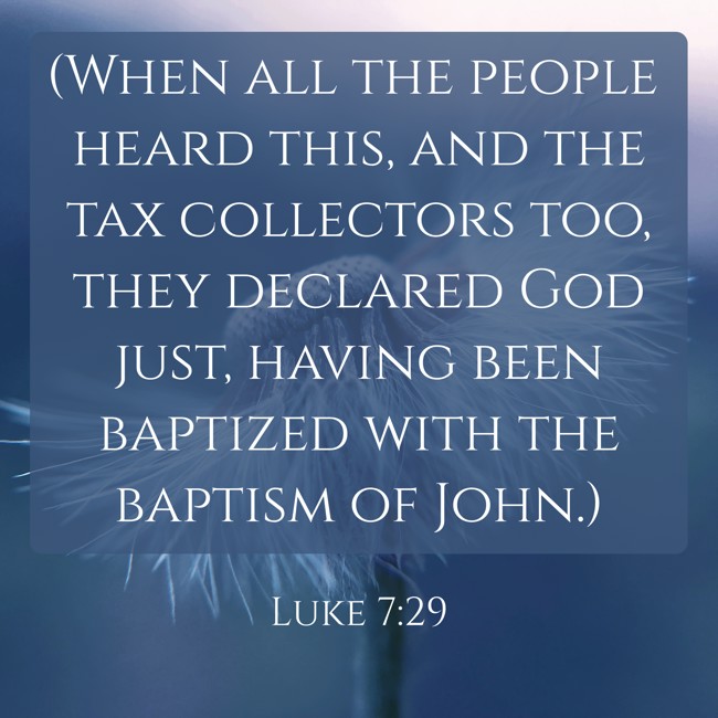 (When all the people heard this, and the tax collectors too, they declared God just, having been baptized with the baptism of John.) - Luke 7:29