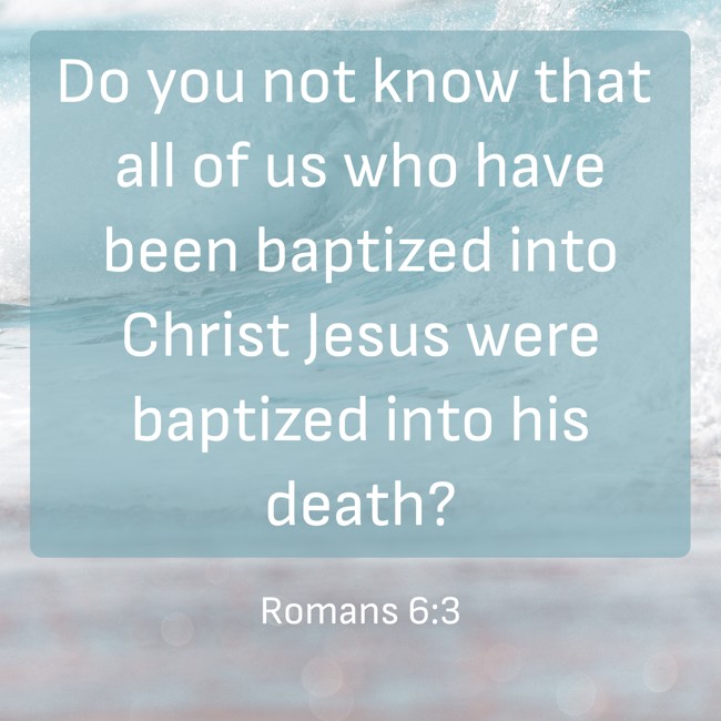 Do you not know that all of us who have been baptized into Christ Jesus were baptized into his death? - Romans 6:3