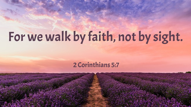 For we walk by faith, not by sight. - 2 Corinthians 5:7