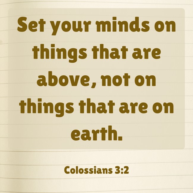 Set your minds on things that are above, not on things that are on earth. - Colossians 3:2