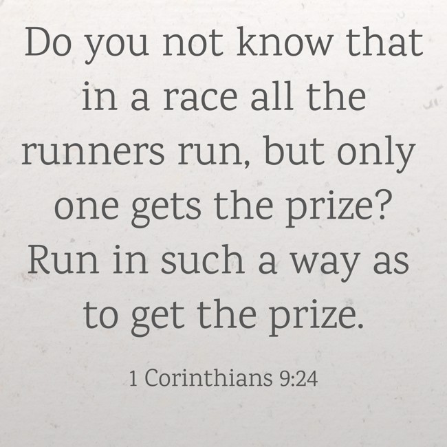 Do you not know that in a race all the runners run, but only one gets the prize? Run in such a way as to get the prize. - 1 Corinthians 9:24