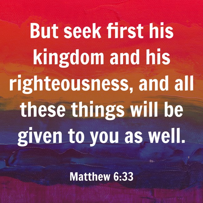 But seek first his kingdom and his righteousness, and all these things will be given to you as well. - Matthew 6:33
