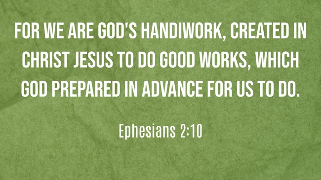 For we are God's handiwork, created in Christ Jesus to do good works, which God prepared in advance for us to do. - Ephesians 2:10