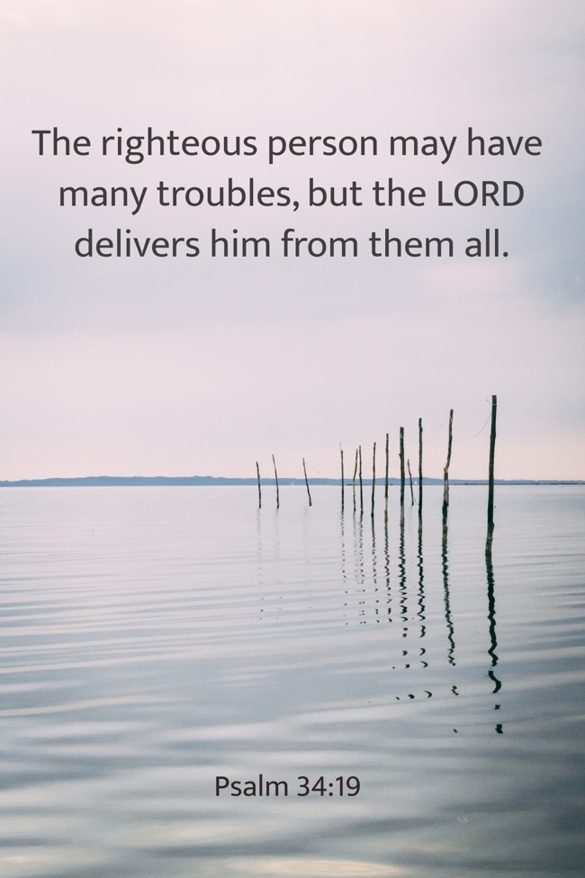 The righteous person may have many troubles, but the LORD delivers him from them all. - Psalm 34:19