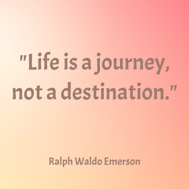 Life is a journey, not a destination. - Ralph Waldo Emerson