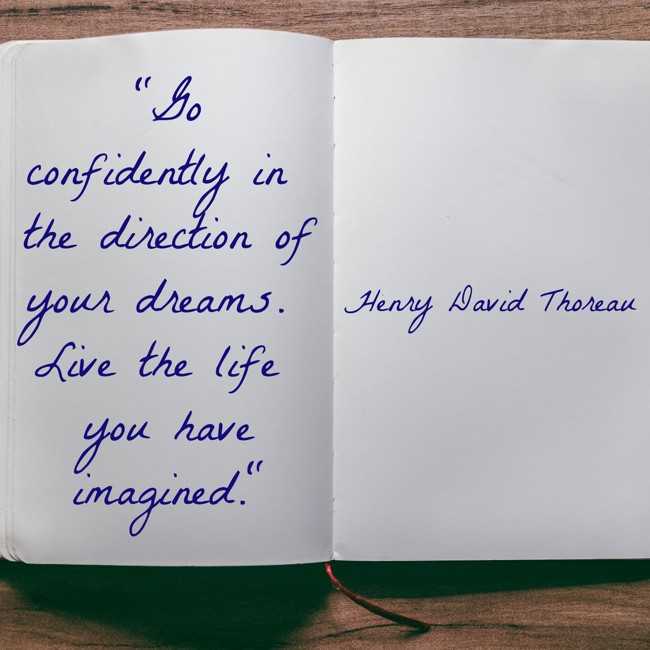 Go confidently in the direction of your dreams. Live the life you have imagined. - Henry David Thoreau