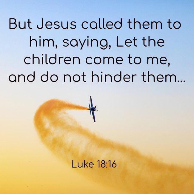 But Jesus called them to him, saying, Let the children come to me, and do not hinder them... - Luke 18:16