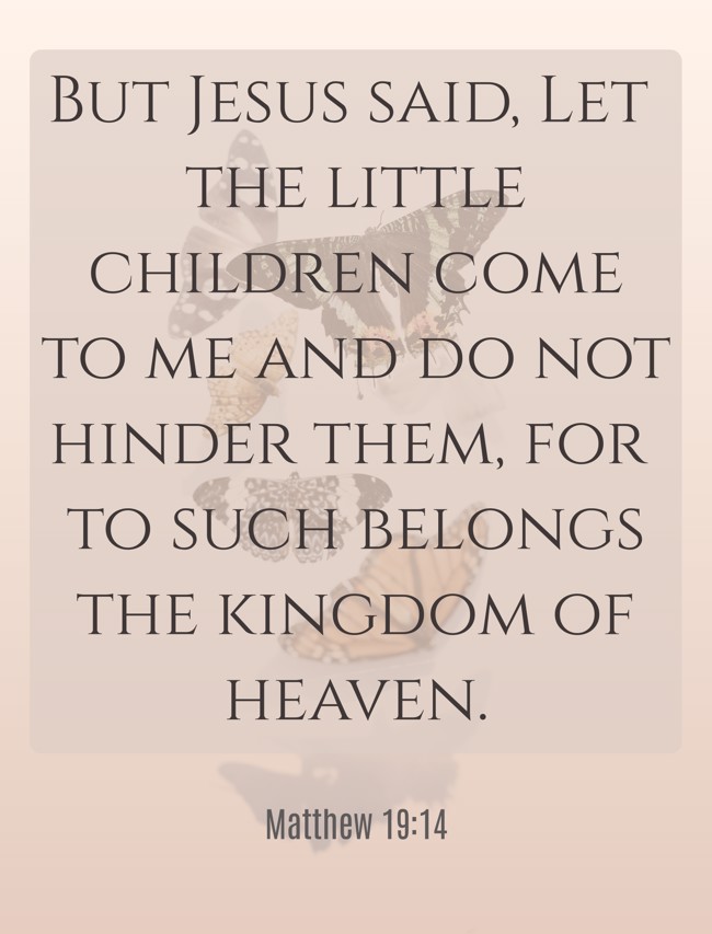 But Jesus said, Let the little children come to me and do not hinder them, for to such belongs the kingdom of heaven. - Matthew 19:14
