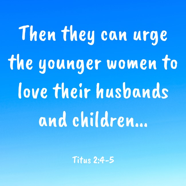 Then they can urge the younger women to love their husbands and children... - Titus 2:4-5