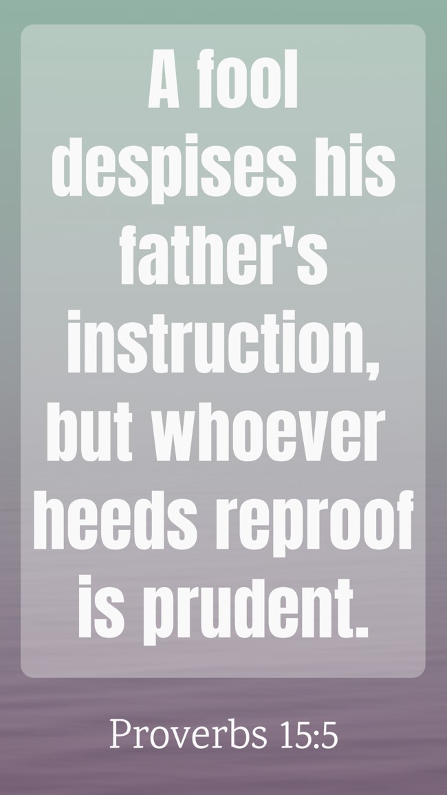 A fool despises his father's instruction, but whoever heeds reproof is prudent. - Proverbs 15:5