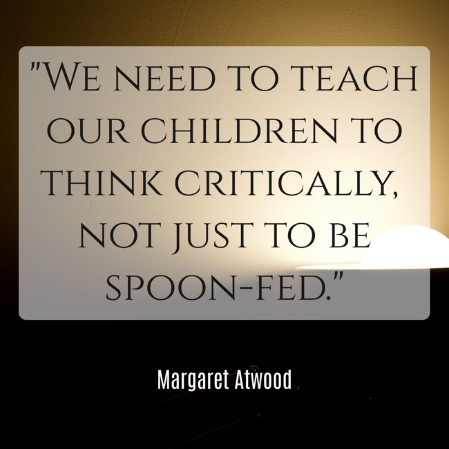 We need to teach our children to think critically, not just to be spoon-fed. - Margaret Atwood