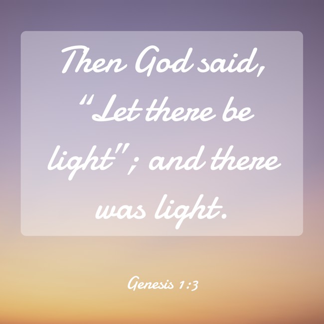  Then God said, “Let there be light”; and there was light.   - Genesis 1:3 