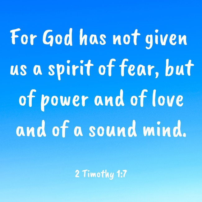  For God has not given us a spirit of fear, but of power and of love and of a sound mind.   - 2 Timothy 1:7 