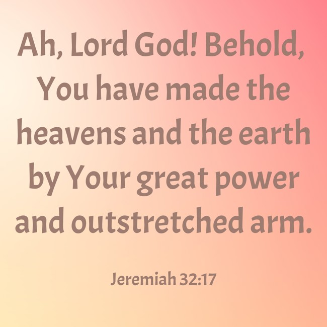  Ah, Lord God! Behold, You have made the heavens and the earth by Your great power and outstretched arm.   - Jeremiah 32:17 