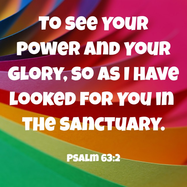  To see Your power and Your glory, so as I have looked for You in the sanctuary.   - Psalm 63:2 