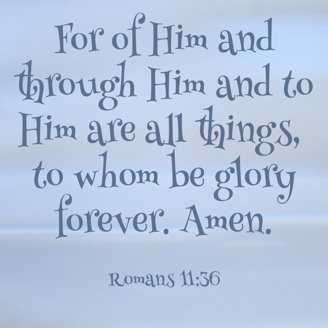  For of Him and through Him and to Him are all things, to whom be glory forever. Amen.   - Romans 11:36 