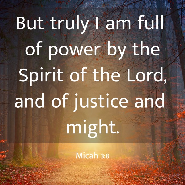  But truly I am full of power by the Spirit of the Lord, and of justice and might.   - Micah 3:8 