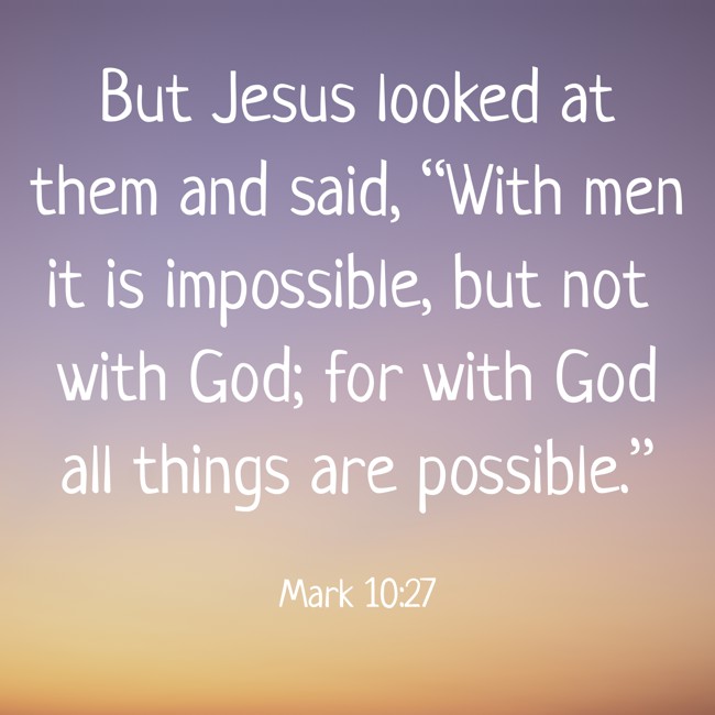  But Jesus looked at them and said, “With men it is impossible, but not with God; for with God all things are possible.”   - Mark 10:27 