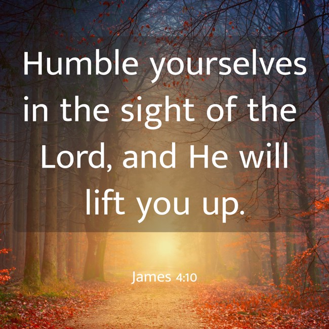  Humble yourselves in the sight of the Lord, and He will lift you up.   - James 4:10 
