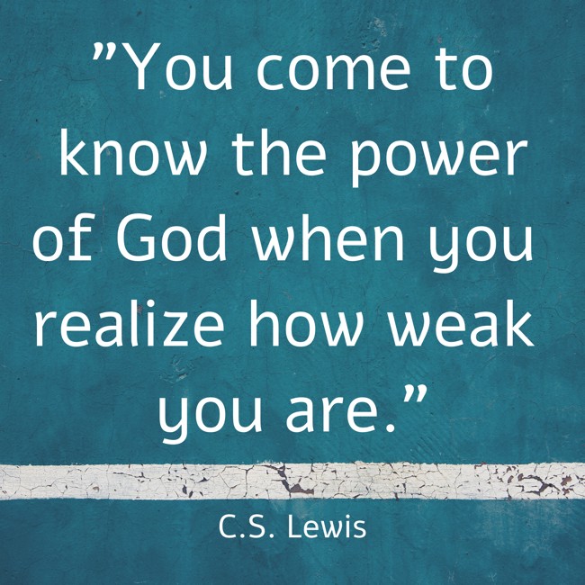  You come to know the power of God when you realize how weak you are.   - C.S. Lewis 