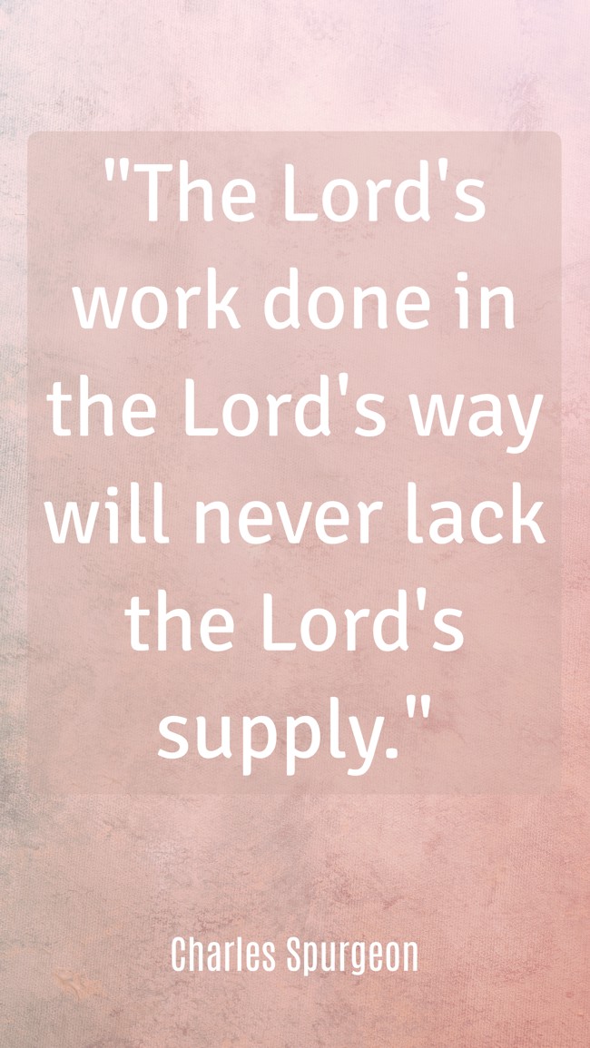  The Lord's work done in the Lord's way will never lack the Lord's supply.   - Charles Spurgeon 