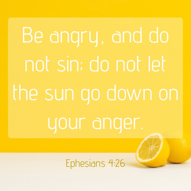  Be angry, and do not sin; do not let the sun go down on your anger.   - Ephesians 4:26 