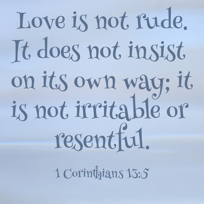  Love is not rude. It does not insist on its own way; it is not irritable or resentful.   - 1 Corinthians 13:5 