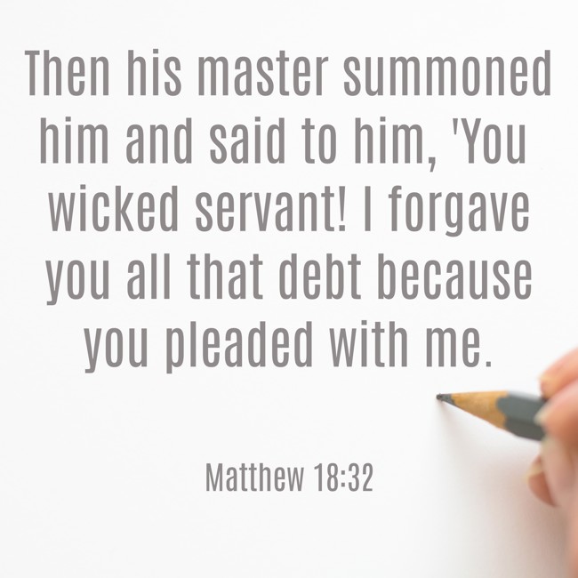  Then his master summoned him and said to him, 'You wicked servant! I forgave you all that debt because you pleaded with me.   - Matthew 18:32 