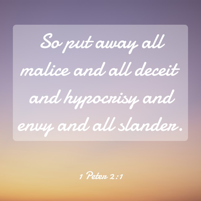  So put away all malice and all deceit and hypocrisy and envy and all slander.   - 1 Peter 2:1 