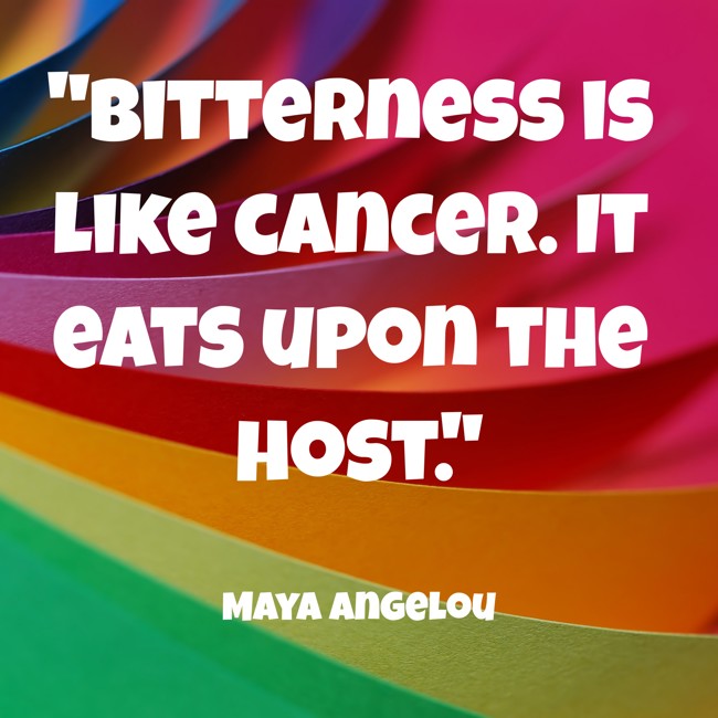  Bitterness is like cancer. It eats upon the host.   - Maya Angelou 
