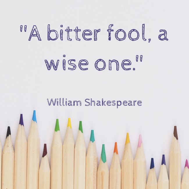  A bitter fool, a wise one.   - William Shakespeare 