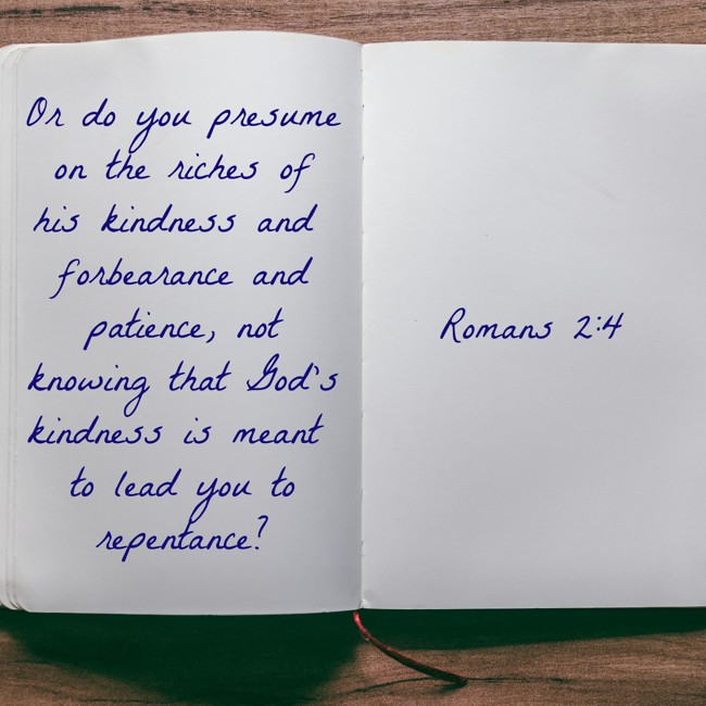 Or do you presume on the riches of his kindness and forbearance and patience, not knowing that God's kindness is meant to lead you to repentance? - Romans 2:4
