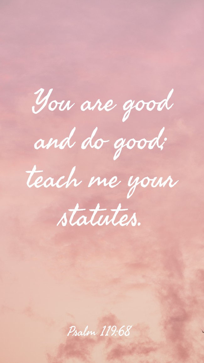 You are good and do good; teach me your statutes. - Psalm 119:68