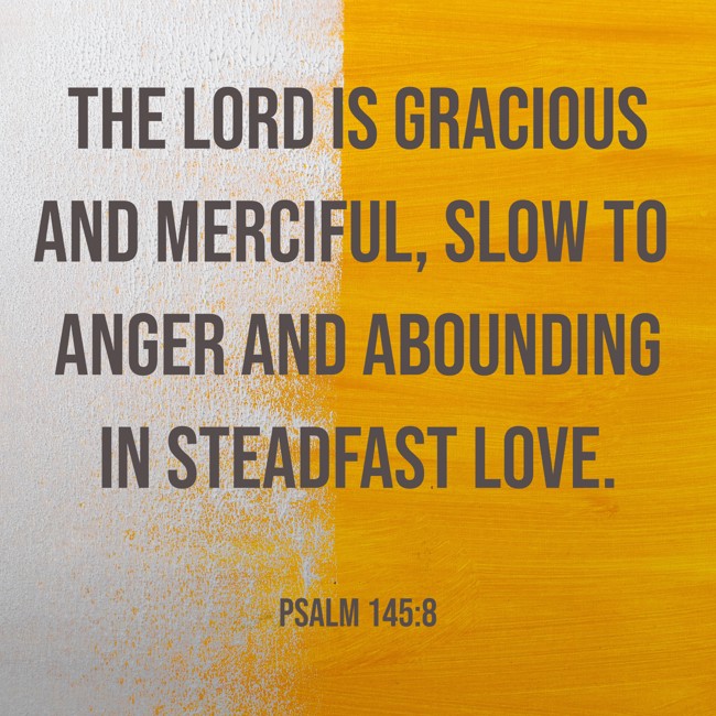 The LORD is gracious and merciful, slow to anger and abounding in steadfast love. - Psalm 145:8